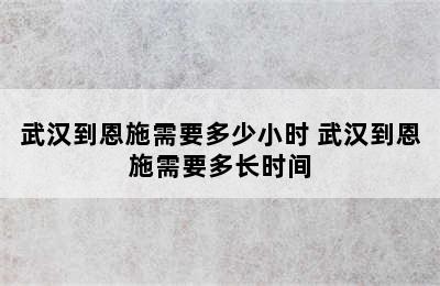 武汉到恩施需要多少小时 武汉到恩施需要多长时间